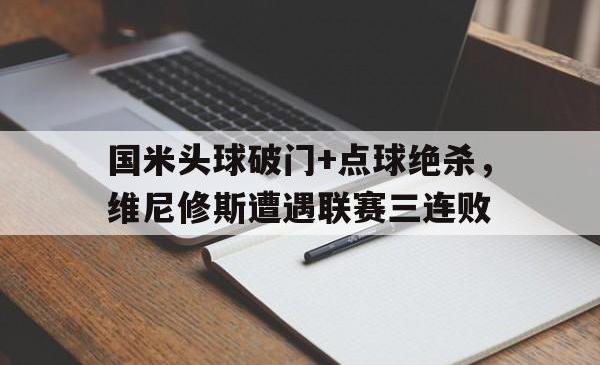 包含国米头球破门+点球绝杀，维尼修斯遭遇联赛三连败的词条